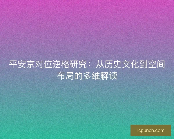 平安京对位逆格研究：从历史文化到空间布局的多维解读