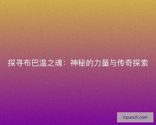 探寻布巴温之魂：神秘的力量与传奇探索