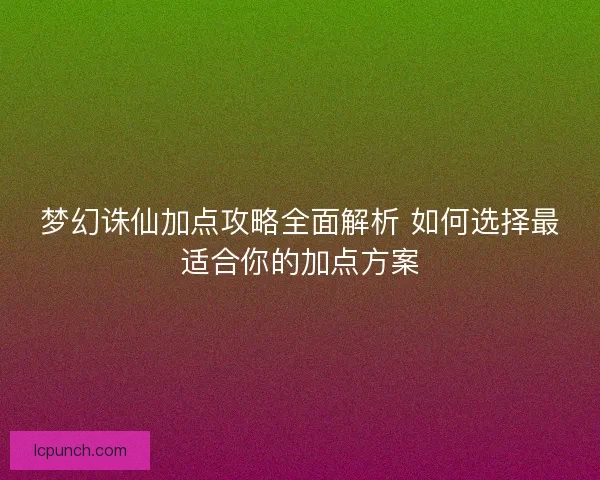 梦幻诛仙加点攻略全面解析 如何选择最适合你的加点方案