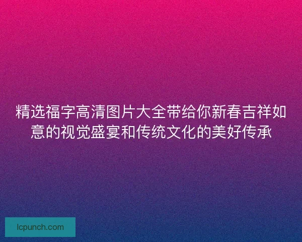 精选福字高清图片大全带给你新春吉祥如意的视觉盛宴和传统文化的美好传承