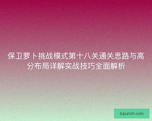 保卫萝卜挑战模式第十八关通关思路与高分布局详解实战技巧全面解析