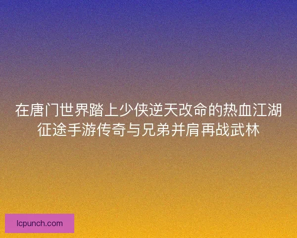 在唐门世界踏上少侠逆天改命的热血江湖征途手游传奇与兄弟并肩再战武林