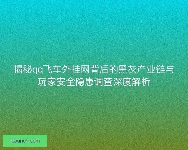 揭秘qq飞车外挂网背后的黑灰产业链与玩家安全隐患调查深度解析