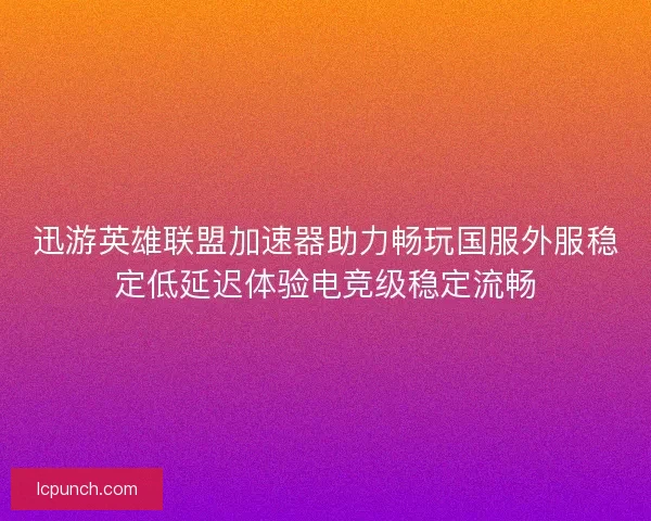 迅游英雄联盟加速器助力畅玩国服外服稳定低延迟体验电竞级稳定流畅