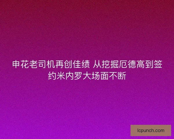 申花老司机再创佳绩 从挖掘厄德高到签约米内罗大场面不断