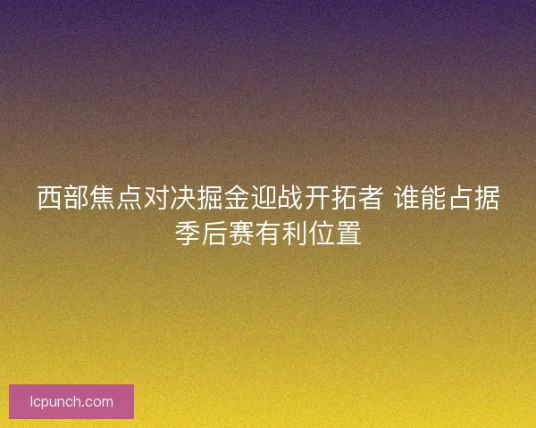 西部焦点对决掘金迎战开拓者 谁能占据季后赛有利位置