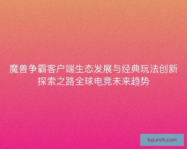魔兽争霸客户端生态发展与经典玩法创新探索之路全球电竞未来趋势
