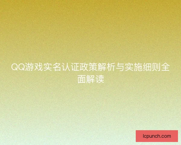 QQ游戏实名认证政策解析与实施细则全面解读