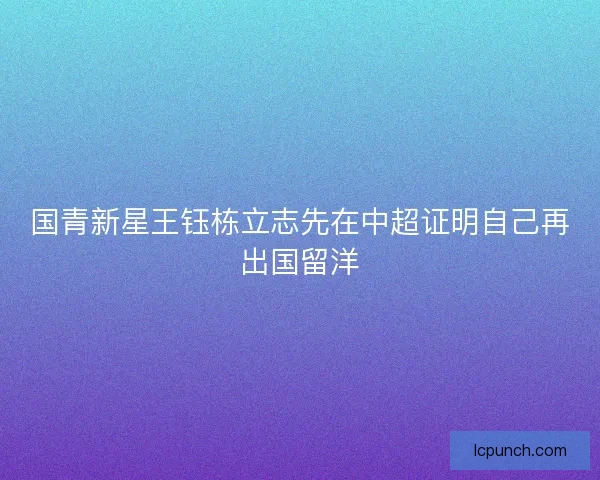 国青新星王钰栋立志先在中超证明自己再出国留洋