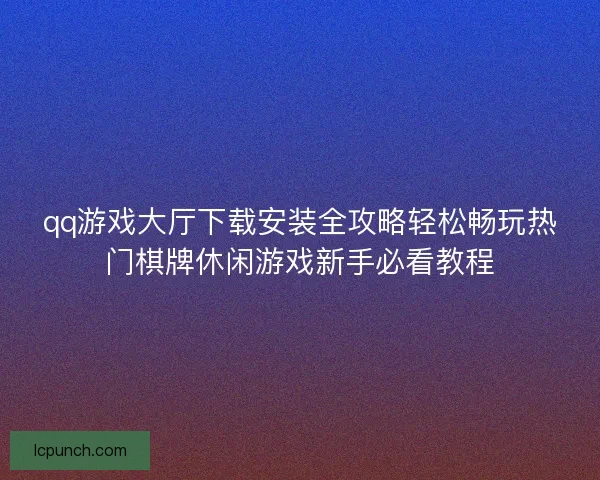 qq游戏大厅下载安装全攻略轻松畅玩热门棋牌休闲游戏新手必看教程